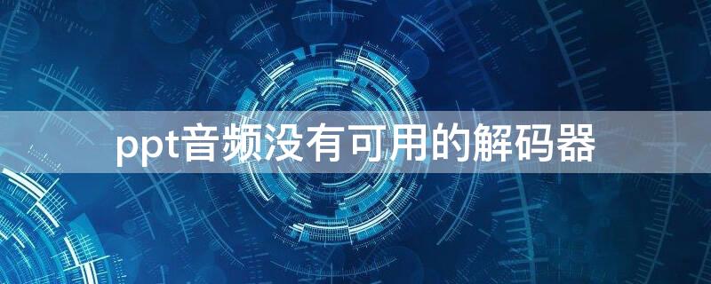 ppt音频没有可用的解码器（ppt音频解码器不支持）