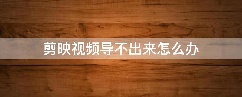 剪映视频导不出来怎么办（剪映视频导不出来怎么办?本地存储空间不足）