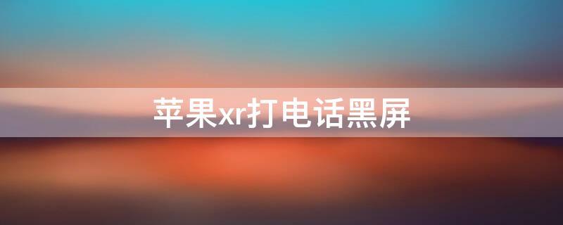 iPhonexr打电话黑屏 iphonexr打电话黑屏无法挂断