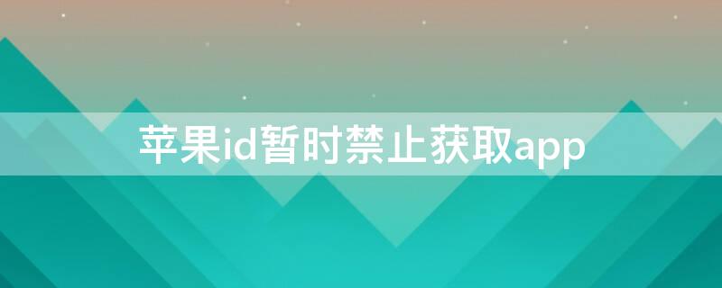 iPhoneid暂时禁止获取app（iphoneid暂时禁止获取免费）