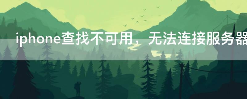iPhone查找不可用，无法连接服务器 苹果查找不可用,无法连接服务器