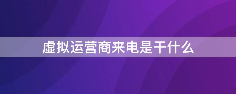 虚拟运营商来电是干什么（北京虚拟运营商来电是干什么）