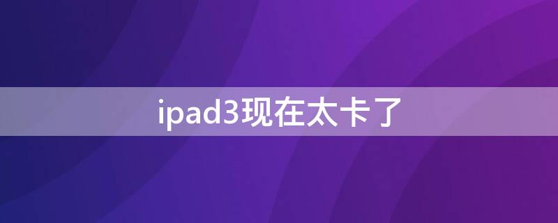 ipad3现在太卡了（ipad3卡的要死）