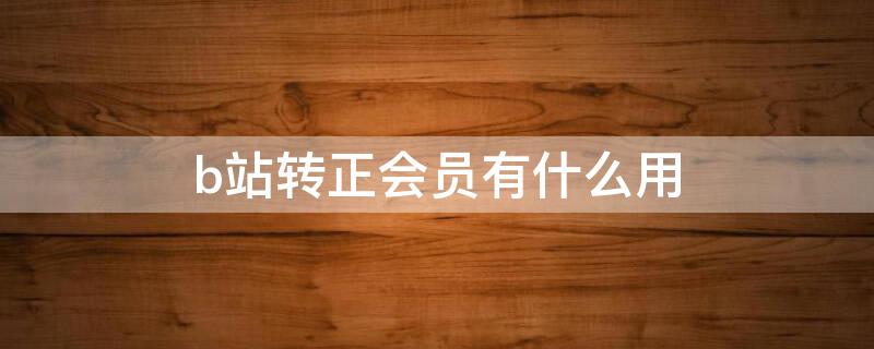 b站转正会员有什么用（b站转正会员有什么用处）