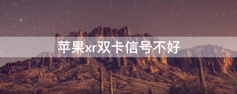 iPhonexr双卡信号不好（iphonexr单卡比双卡信号好）