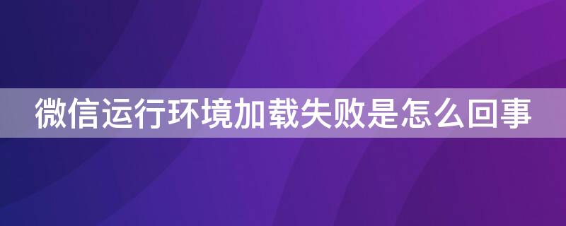 微信运行环境加载失败是怎么回事（微信运行环境加载失败是怎么回事2.101）