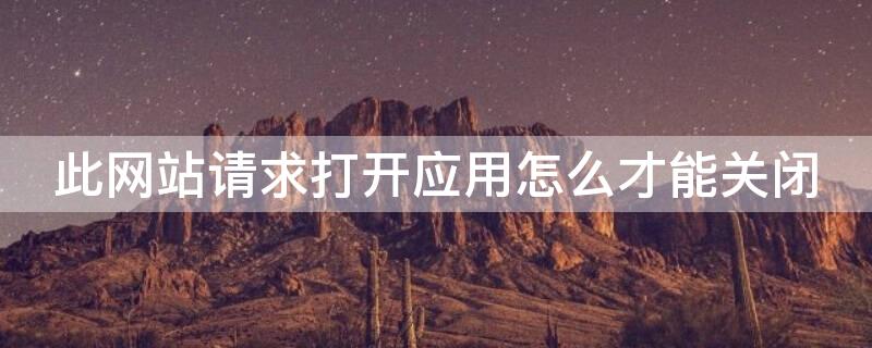 此网站请求打开应用怎么才能关闭（此网站请求打开某某应用）