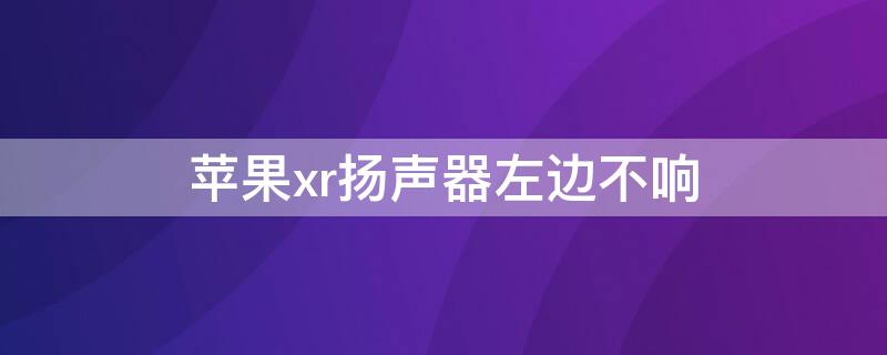 iPhonexr扬声器左边不响 iphonexr扬声器只有一边响