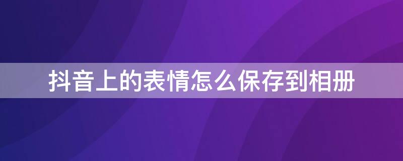抖音上的表情怎么保存到相册 抖音如何把表情保存到相册