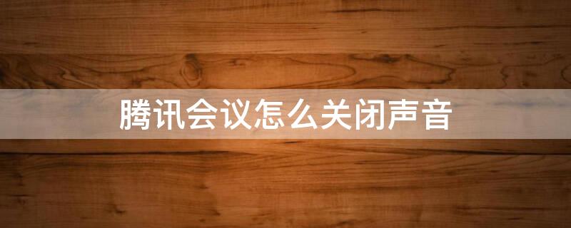 腾讯会议怎么关闭声音（腾讯会议怎么关闭声音不被发现）