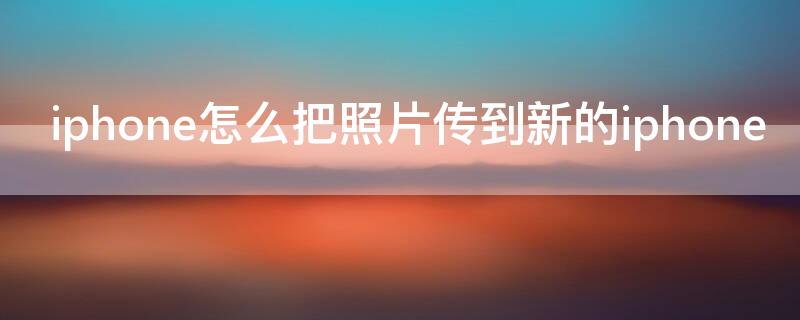 iPhone怎么把照片传到新的iPhone iphone怎么把照片传给新手机