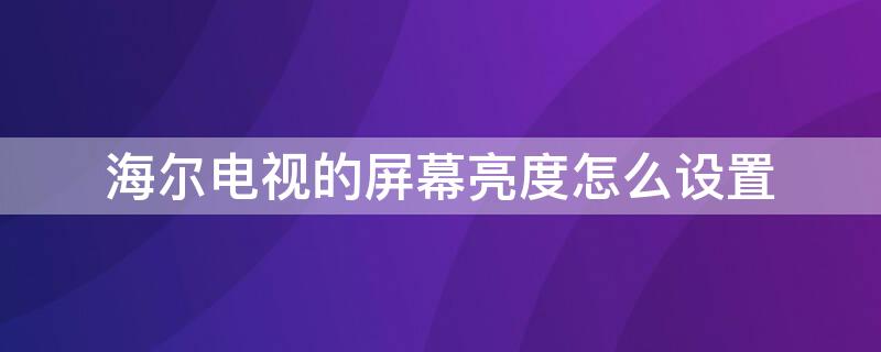 海尔电视的屏幕亮度怎么设置 海尔电视的屏幕亮度怎么设置的