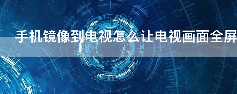 手机镜像到电视怎么让电视画面全屏（手机镜像到电视怎么让电视画面全屏）