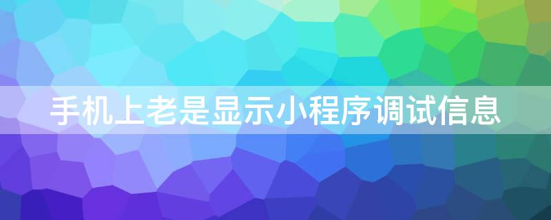 手机上老是显示小程序调试信息 微信小程序调试