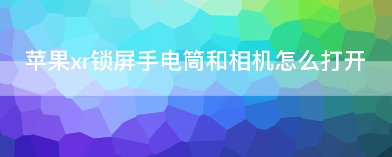 iPhonexr锁屏手电筒和相机怎么打开（iphone xr锁屏手电筒和照相怎么没有了）
