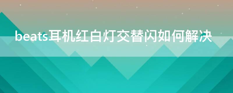beats耳机红白灯交替闪如何解决（beats耳机红白灯交替闪 突然好了）