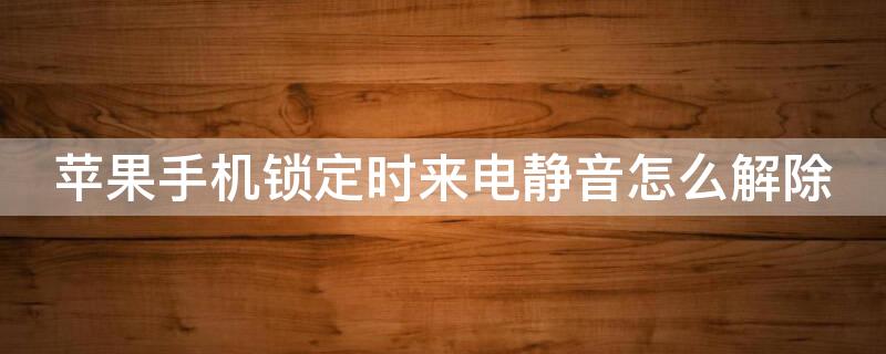 iPhone手机锁定时来电静音怎么解除 苹果手机锁定时来电静音怎么解除