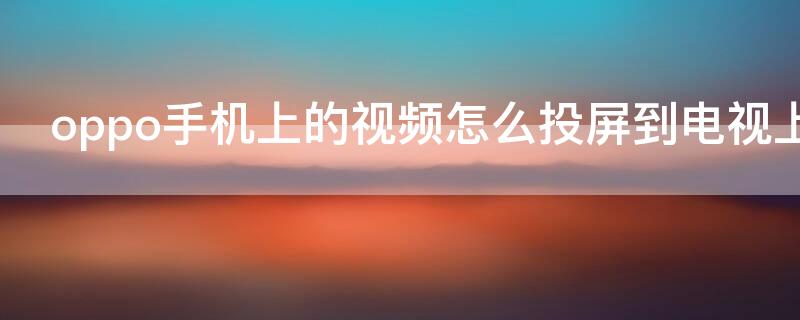 oppo手机上的视频怎么投屏到电视上 oppo手机上的视频怎么投屏到电视上面