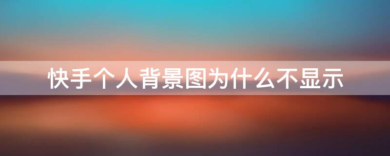 快手个人背景图为什么不显示（快手个人背景图为什么不显示动态）