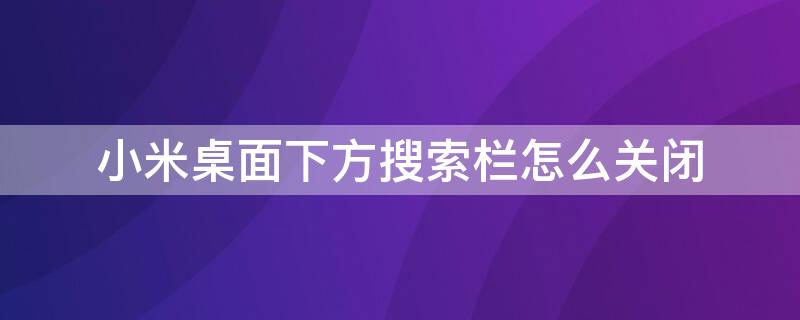 小米桌面下方搜索栏怎么关闭（小米桌面下部的搜索栏怎么关闭）