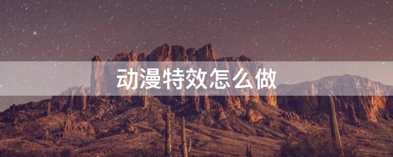 动漫特效怎么做 动漫特效怎么做出来的