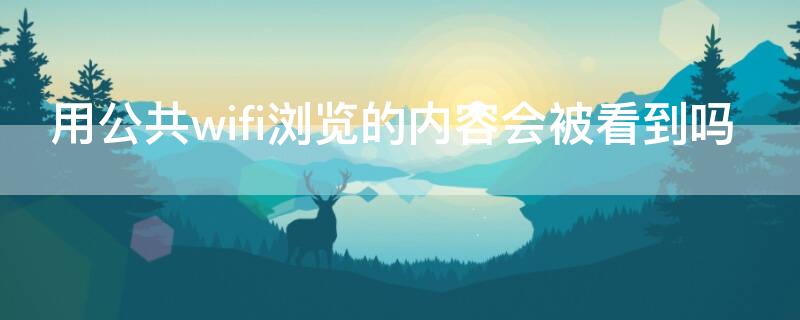 用公共wifi浏览的内容会被看到吗 用公共无线网浏览的东西别人能看到吗