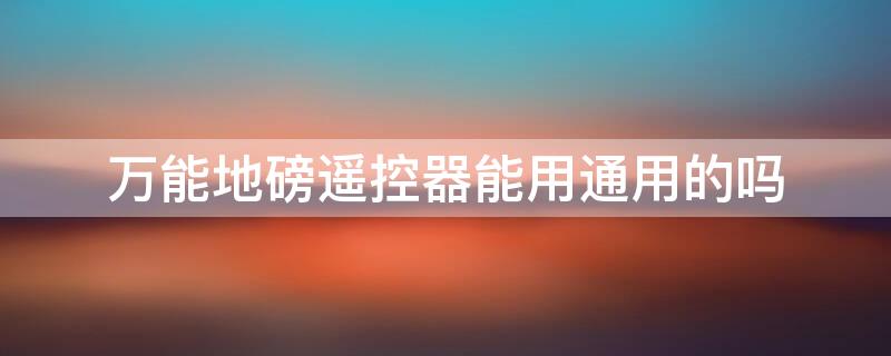 万能地磅遥控器能用通用的吗 万能地磅遥控器能用通用的吗知乎