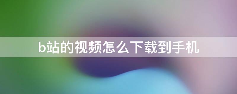 b站的视频怎么下载到手机（bilibili视频提取工具）