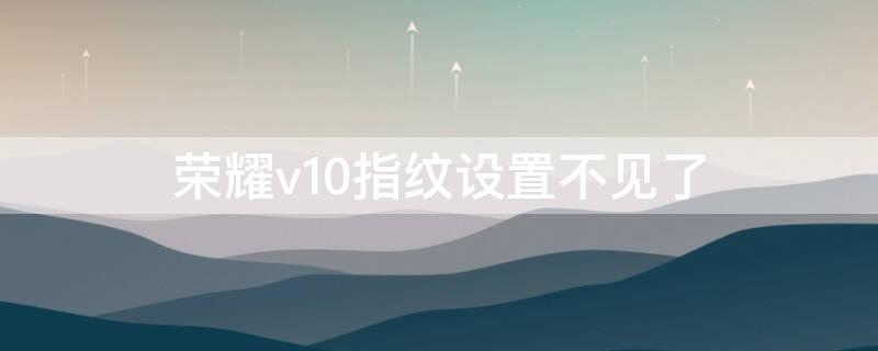 荣耀v10指纹设置不见了（荣耀v10指纹设置不见了返回键也不管用）