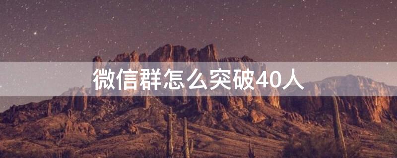 微信群怎么突破40人 微信群怎么突破40人限制