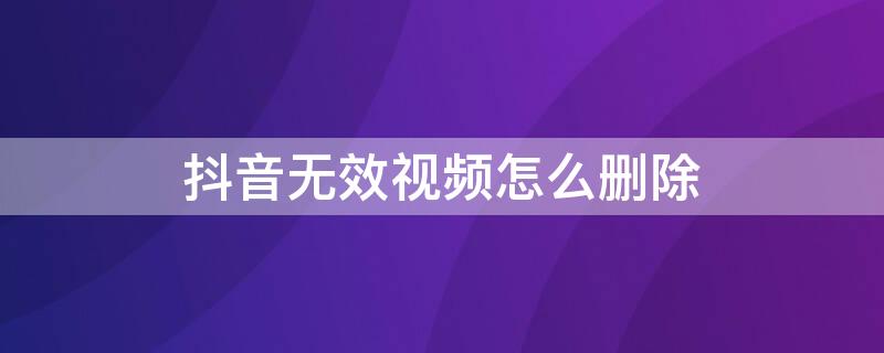 抖音无效视频怎么删除 抖音无效视频怎么删除掉