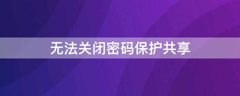 无法关闭密码保护共享 WIN7无法关闭密码保护共享