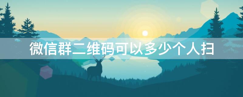 微信群二维码可以多少个人扫 微信群二维码可以多少个人扫二维码