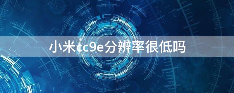 小米cc9e分辨率很低吗 小米cc9e屏幕分辨率