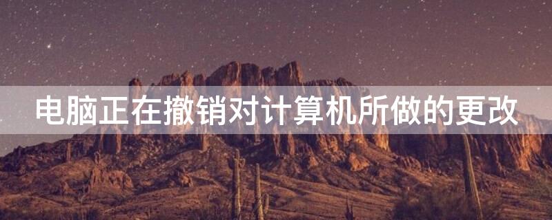 电脑正在撤销对计算机所做的更改（笔记本电脑正在撤销对计算机所做的更改）
