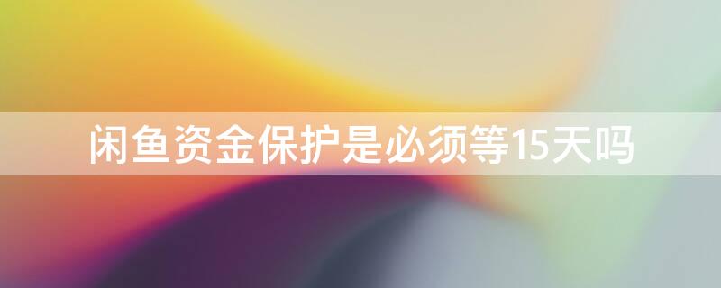 闲鱼资金保护是必须等15天吗 闲鱼上的资金保护一定要十五天吗