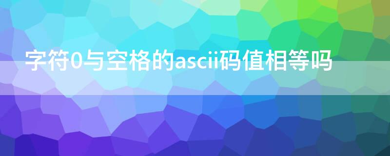字符0与空格的ascii码值相等吗（按对应的ascii码值来比较空格比逗号）