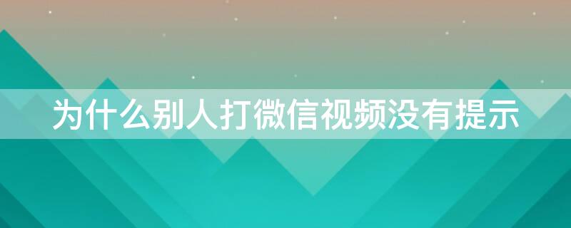 为什么别人打微信视频没有提示（为什么别人打微信视频没有提示,然后手机反应忙线）
