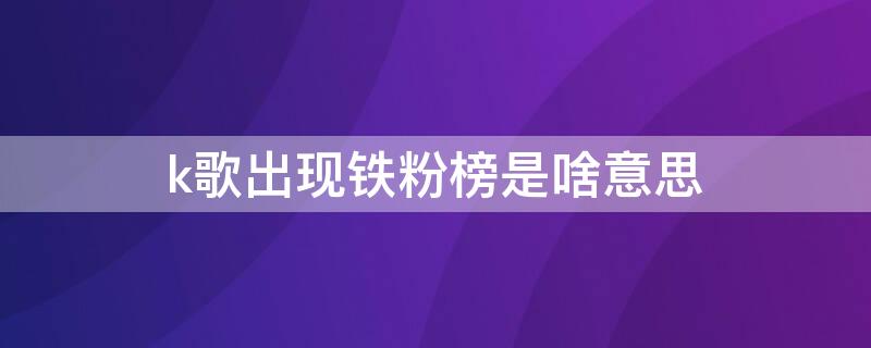 k歌出现铁粉榜是啥意思（k歌里铁粉榜是什么意思）