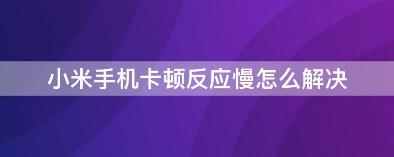 小米手机卡顿反应慢怎么解决（小米手机卡顿反应慢怎么解决Redmi Note4）