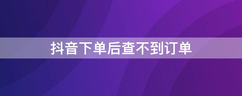 抖音下单后查不到订单（抖音下单后为什么查不到订单）