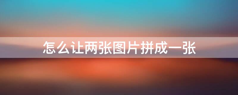 怎么让两张图片拼成一张（怎么让两张图片拼成一张,还完好无缺）