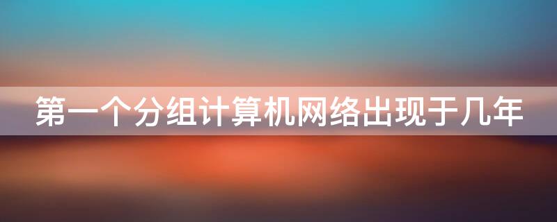 第一个分组计算机网络出现于几年（最早的计算机分组交换网是?）