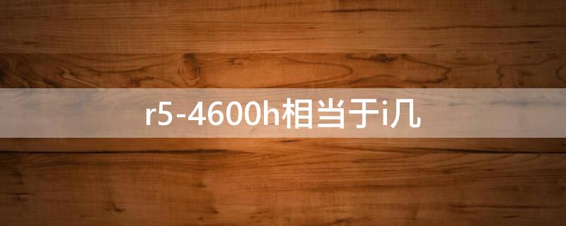r5-4600h相当于i几（r54600h相当于i几代）