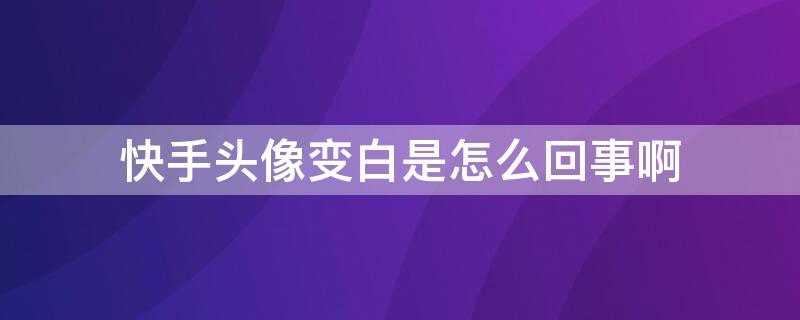 快手头像变白是怎么回事啊 快手头像变白是怎么回事啊女生