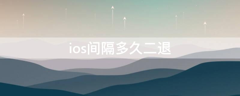 ios间隔多久二退（ios二退成功率多少）