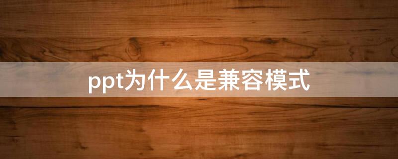 ppt为什么是兼容模式（ppt兼容问题怎么解决）