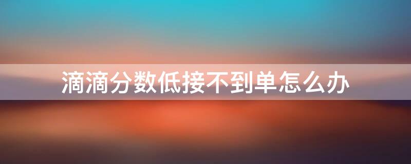 滴滴分数低接不到单怎么办 滴滴提升服务分最快的方法