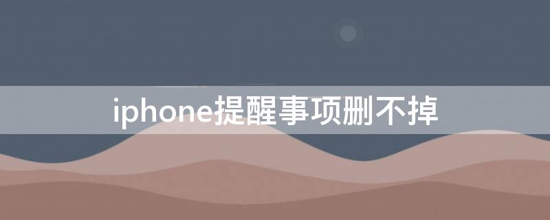 iPhone提醒事项删不掉 ios15提醒事项删不掉