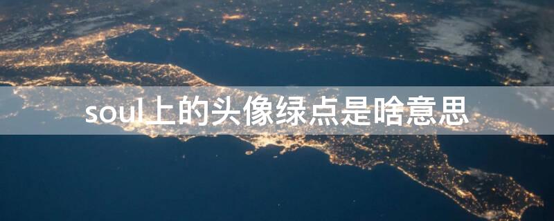 soul上的头像绿点是啥意思（soul上头像有绿点是不是代表在线）